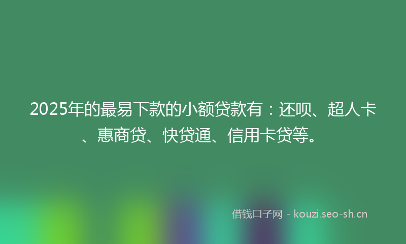 2025年的最易下款的小额贷款有：还呗、超人卡、惠商贷、快贷通、信用卡贷等。
