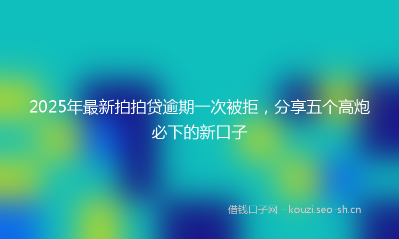 2025年最新拍拍贷逾期一次被拒，分享五个高炮必下的新口子