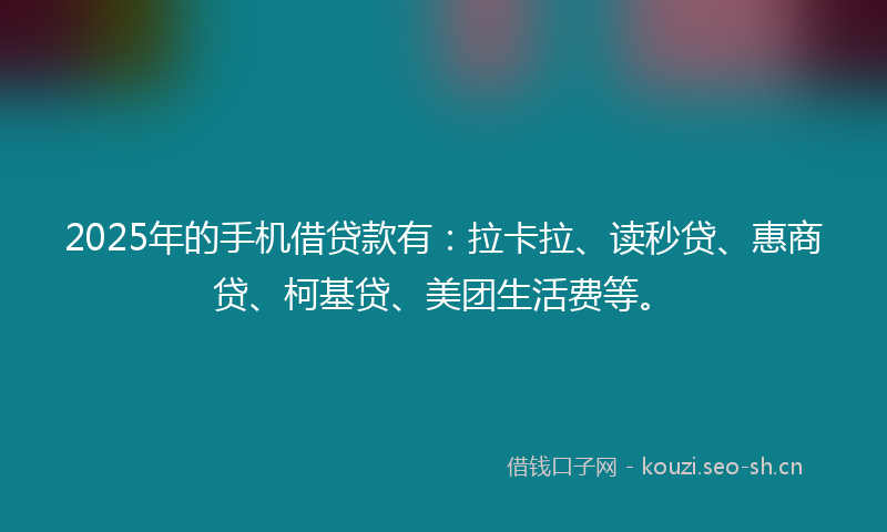 2025年的手机借贷款有：拉卡拉、读秒贷、惠商贷、柯基贷、美团生活费等。