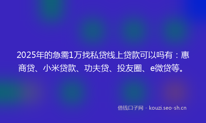 2025年的急需1万找私贷线上贷款可以吗有：惠商贷、小米贷款、功夫贷、投友圈、e微贷等。