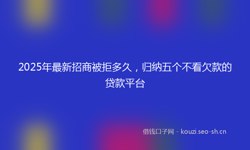 2025年最新招商被拒多久，归纳五个不看欠款的贷款平台