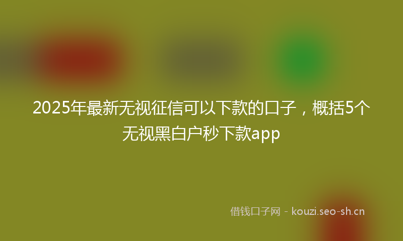 2025年最新无视征信可以下款的口子，概括5个无视黑白户秒下款app