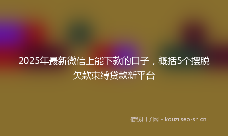 2025年最新微信上能下款的口子，概括5个摆脱欠款束缚贷款新平台