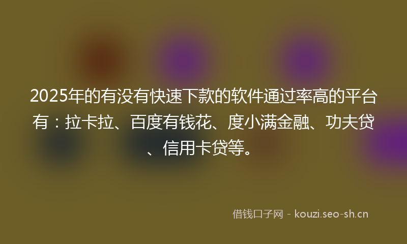 2025年的有没有快速下款的软件通过率高的平台有：拉卡拉、百度有钱花、度小满金融、功夫贷、信用卡贷等。