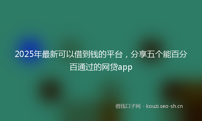 2025年最新可以借到钱的平台，分享五个能百分百通过的网贷app