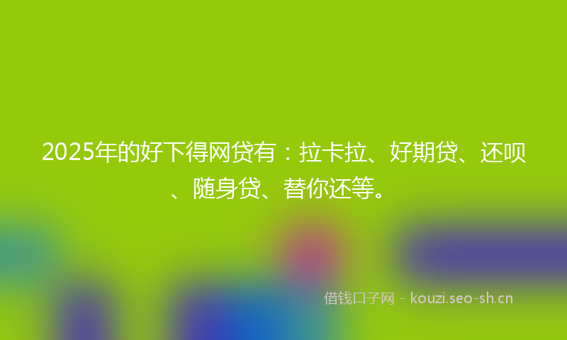 2025年的好下得网贷有：拉卡拉、好期贷、还呗、随身贷、替你还等。