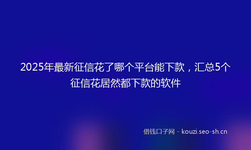 2025年最新征信花了哪个平台能下款，汇总5个征信花居然都下款的软件