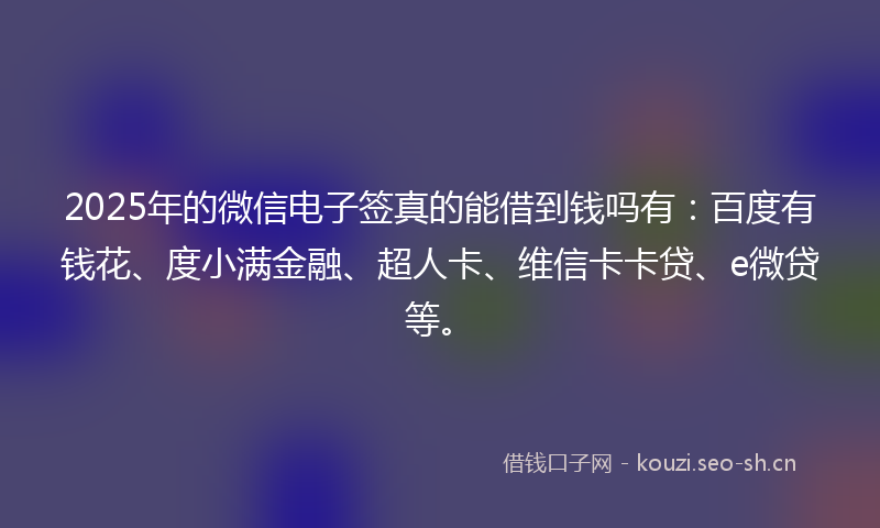 2025年的微信电子签真的能借到钱吗有：百度有钱花、度小满金融、超人卡、维信卡卡贷、e微贷等。