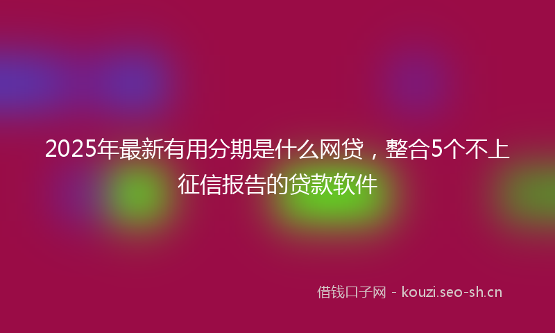 2025年最新有用分期是什么网贷，整合5个不上征信报告的贷款软件
