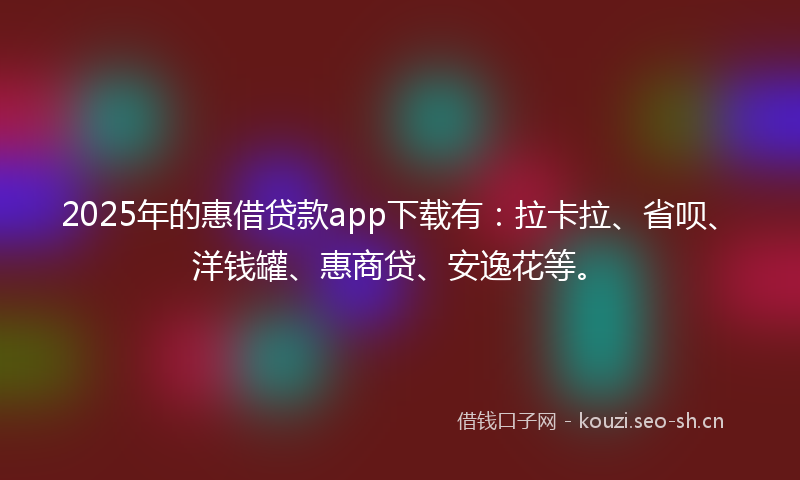 2025年的惠借贷款app下载有：拉卡拉、省呗、洋钱罐、惠商贷、安逸花等。