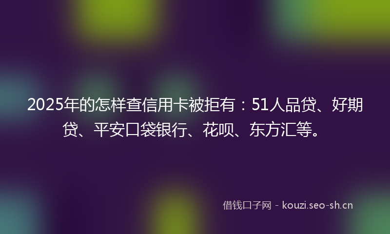 2025年的怎样查信用卡被拒有:51人品贷、好期贷、平安口袋银行、花呗、东方汇等。