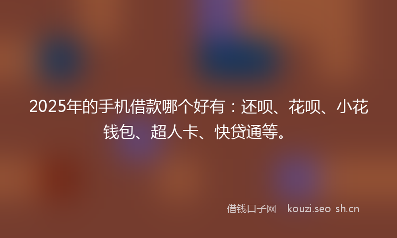2025年的手机借款哪个好有：还呗、花呗、小花钱包、超人卡、快贷通等。