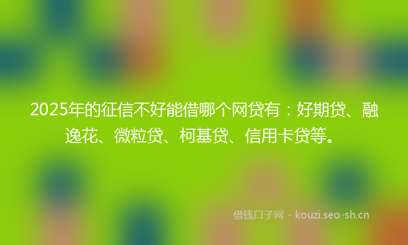 2025年的征信不好能借哪个网贷有：好期贷、融逸花、微粒贷、柯基贷、信用卡贷等。