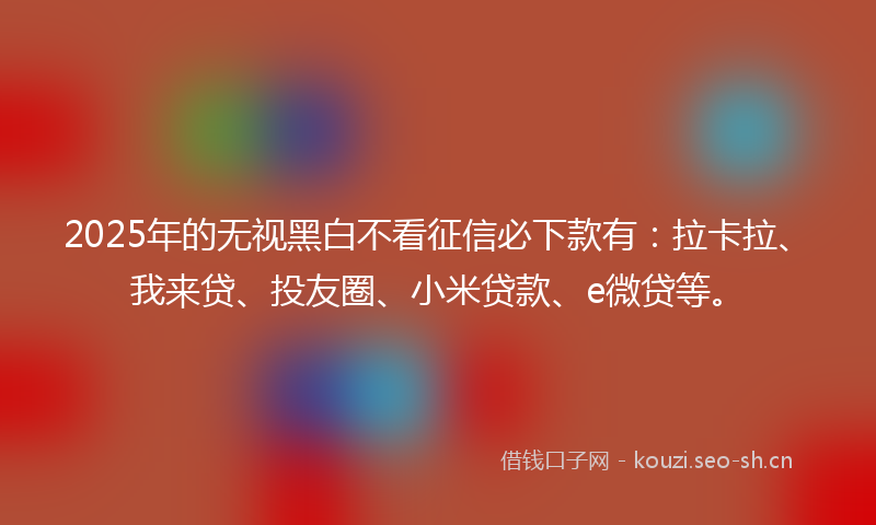 2025年的无视黑白不看征信必下款有：拉卡拉、我来贷、投友圈、小米贷款、e微贷等。