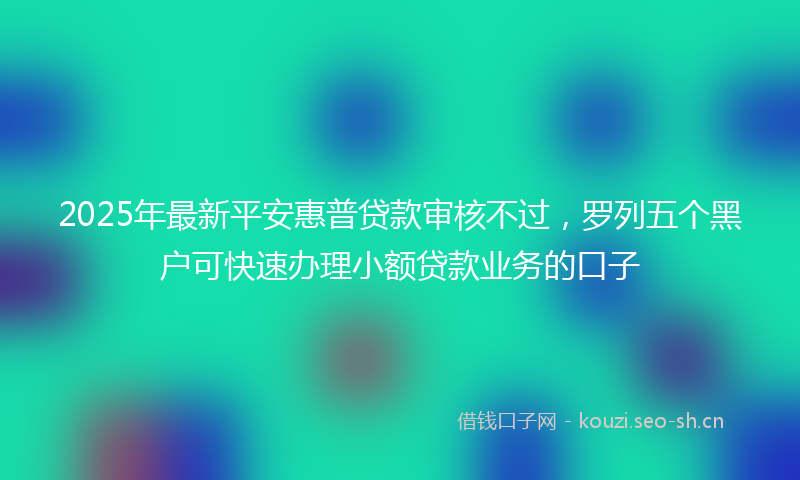 2025年最新平安惠普贷款审核不过，罗列五个黑户可快速办理小额贷款业务的口子