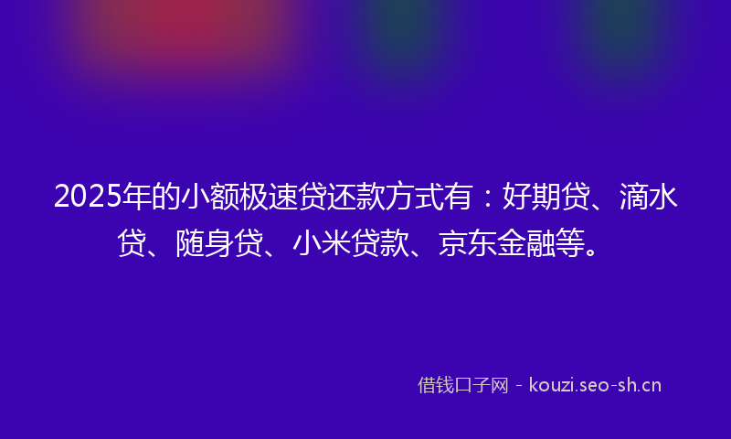 2025年的小额极速贷还款方式有：好期贷、滴水贷、随身贷、小米贷款、京东金融等。