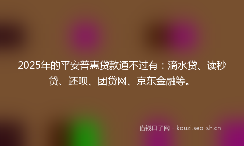 2025年的平安普惠贷款通不过有：滴水贷、读秒贷、还呗、团贷网、京东金融等。