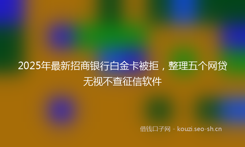 2025年最新招商银行白金卡被拒，整理五个网贷无视不查征信软件