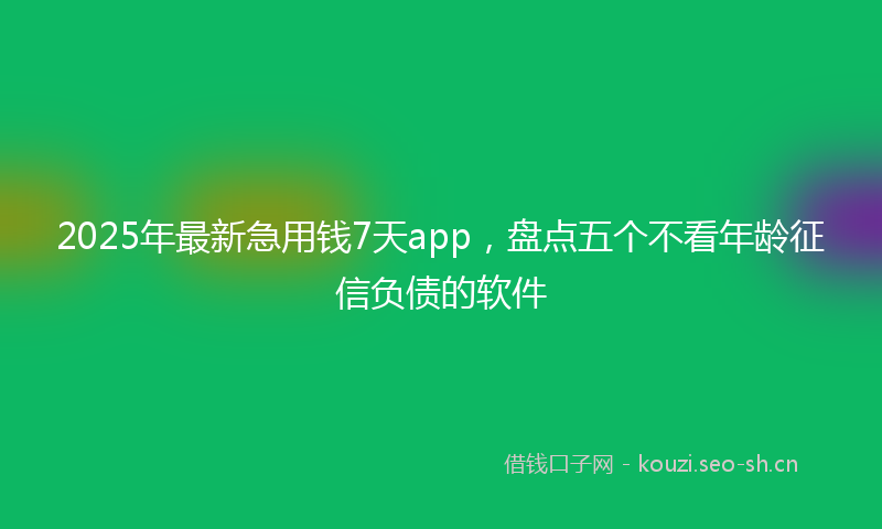 2025年最新急用钱7天app，盘点五个不看年龄征信负债的软件