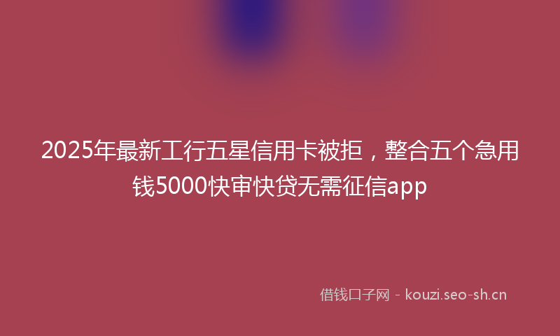 2025年最新工行五星信用卡被拒，整合五个急用钱5000快审快贷无需征信app