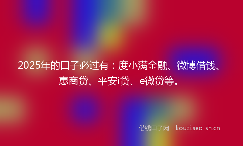 2025年的口子必过有：度小满金融、微博借钱、惠商贷、平安i贷、e微贷等。