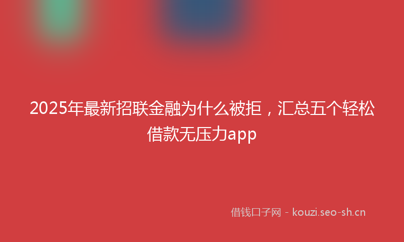 2025年最新招联金融为什么被拒，汇总五个轻松借款无压力app