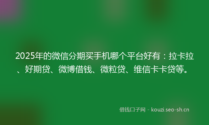 2025年的微信分期买手机哪个平台好有：拉卡拉、好期贷、微博借钱、微粒贷、维信卡卡贷等。