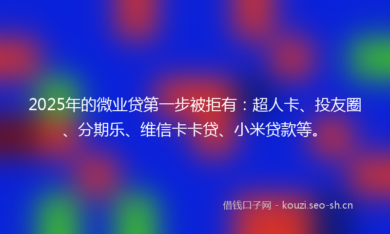 2025年的微业贷第一步被拒有：超人卡、投友圈、分期乐、维信卡卡贷、小米贷款等。