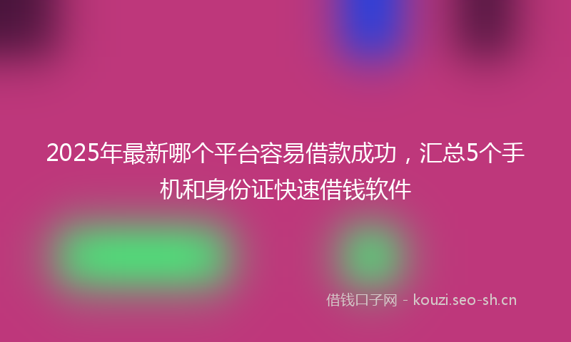 2025年最新哪个平台容易借款成功，汇总5个手机和身份证快速借钱软件