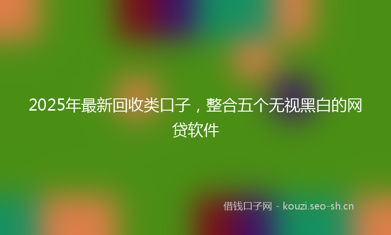2025年最新回收类口子，整合五个无视黑白的网贷软件
