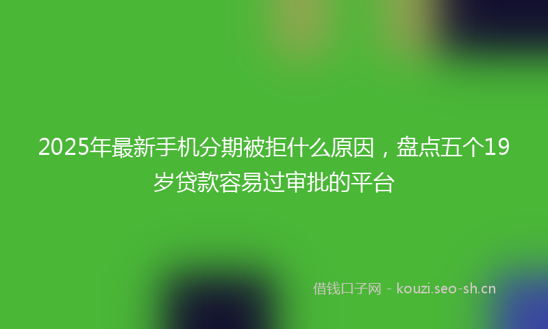 2025年最新手机分期被拒什么原因，盘点五个19岁贷款容易过审批的平台