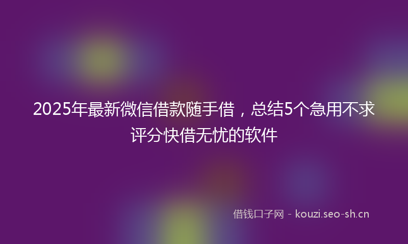 2025年最新微信借款随手借，总结5个急用不求评分快借无忧的软件