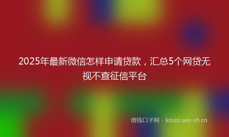 2025年最新微信怎样申请贷款，汇总5个网贷无视不查征信平台