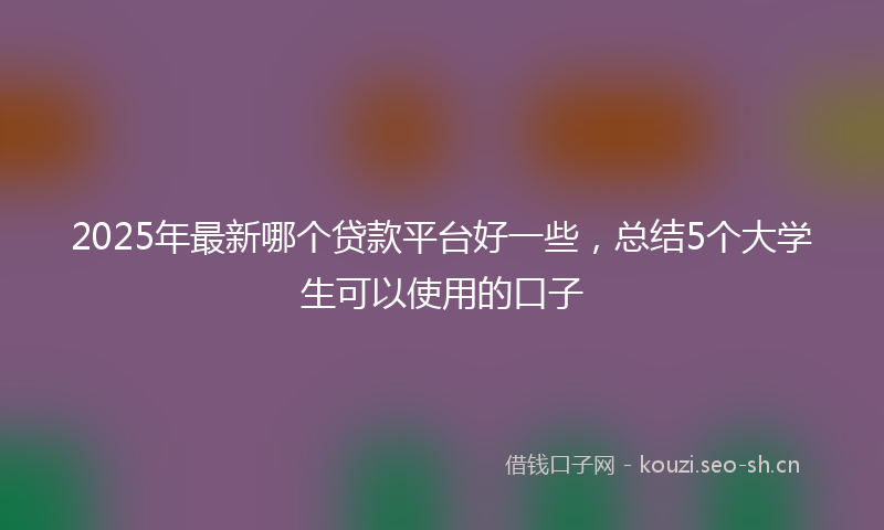 2025年最新哪个贷款平台好一些，总结5个大学生可以使用的口子