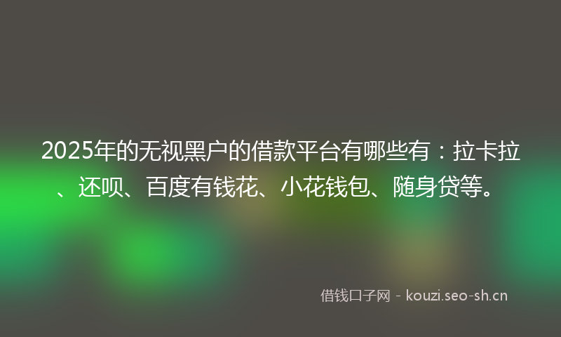 2025年的无视黑户的借款平台有哪些有：拉卡拉、还呗、百度有钱花、小花钱包、随身贷等。