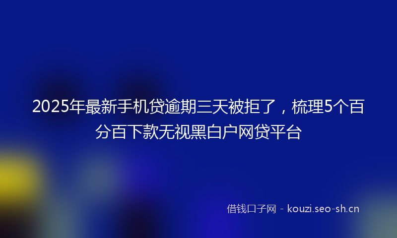 2025年最新手机贷逾期三天被拒了，梳理5个百分百下款无视黑白户网贷平台