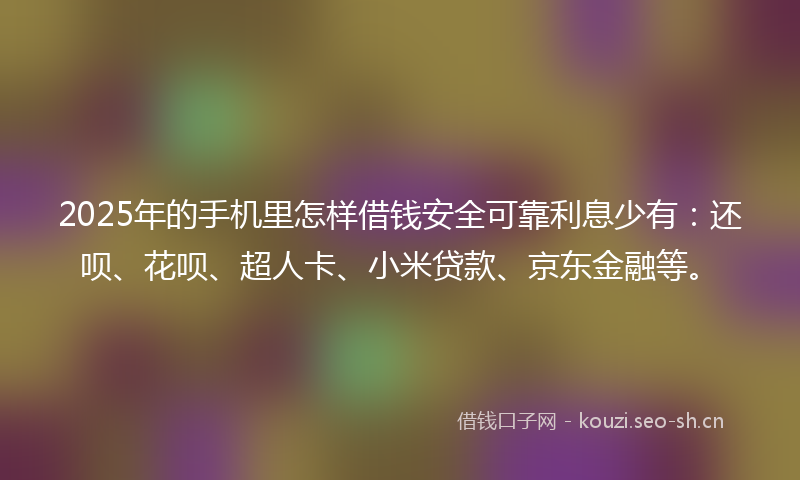 2025年的手机里怎样借钱安全可靠利息少有：还呗、花呗、超人卡、小米贷款、京东金融等。