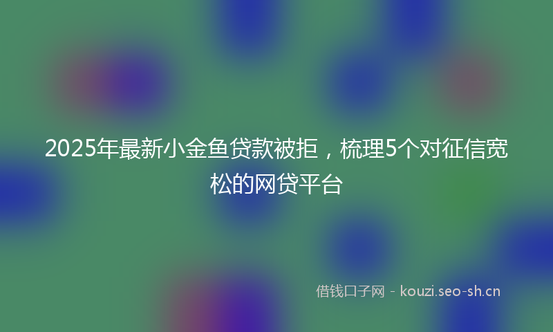 2025年最新小金鱼贷款被拒，梳理5个对征信宽松的网贷平台