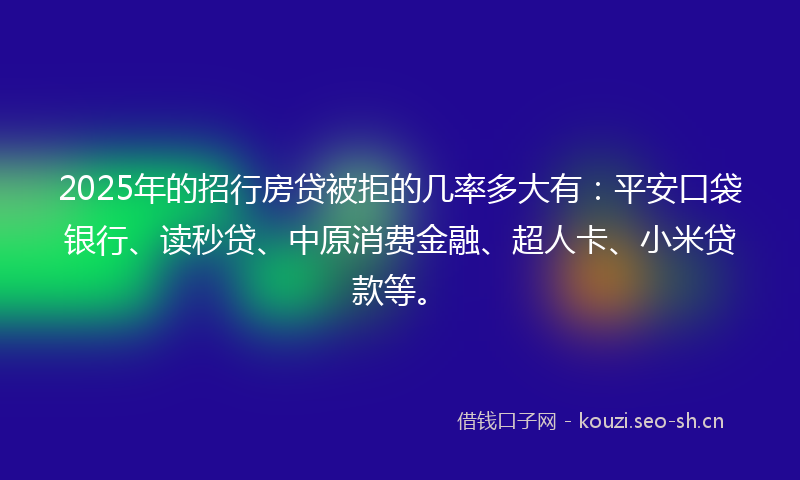 2025年的招行房贷被拒的几率多大有：平安口袋银行、读秒贷、中原消费金融、超人卡、小米贷款等。