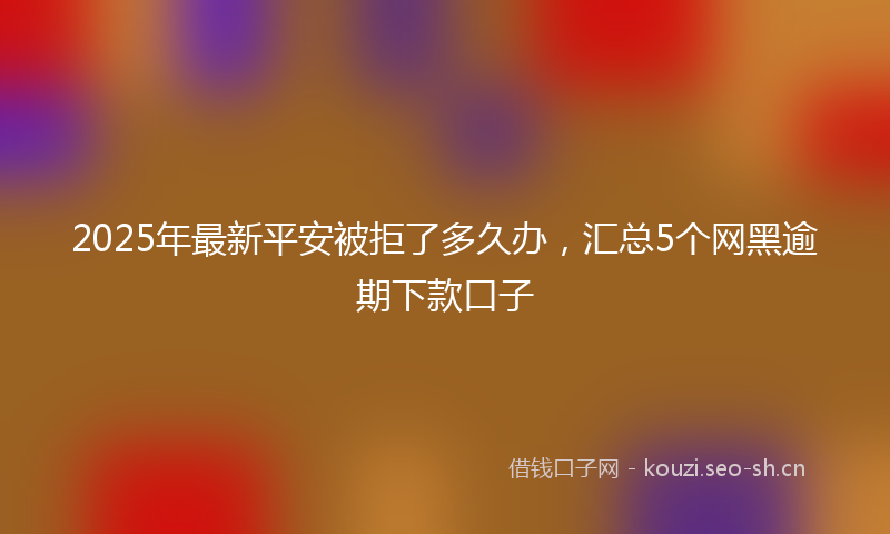 2025年最新平安被拒了多久办，汇总5个网黑逾期下款口子