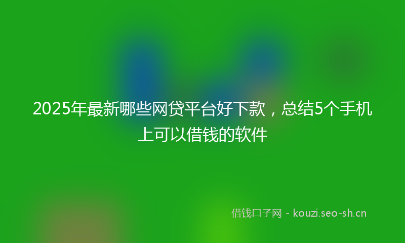 2025年最新哪些网贷平台好下款，总结5个手机上可以借钱的软件