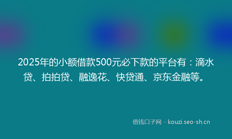 2025年的小额借款500元必下款的平台有：滴水贷、拍拍贷、融逸花、快贷通、京东金融等。