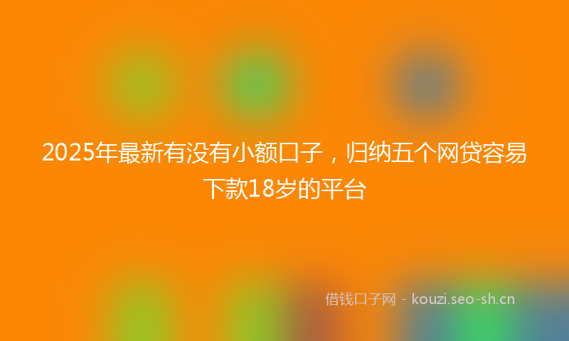 2025年最新有没有小额口子，归纳五个网贷容易下款18岁的平台