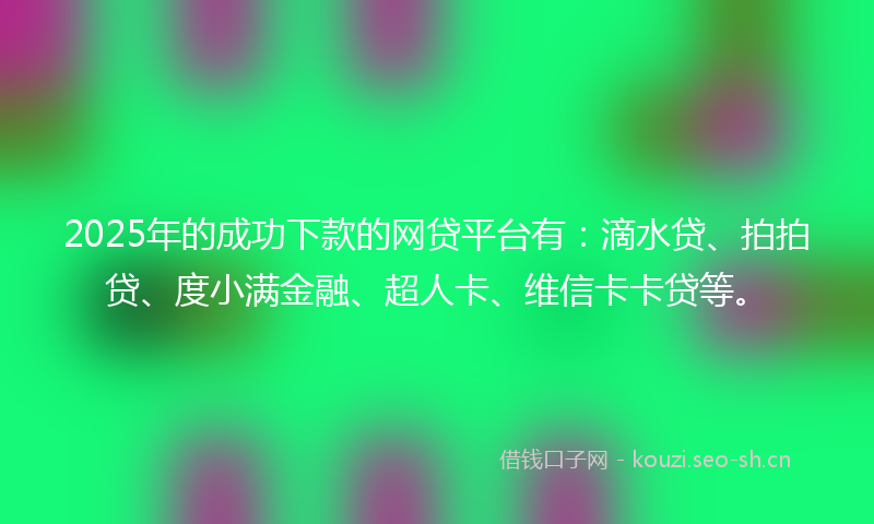 2025年的成功下款的网贷平台有：滴水贷、拍拍贷、度小满金融、超人卡、维信卡卡贷等。