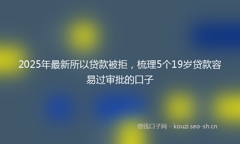 2025年最新所以贷款被拒，梳理5个19岁贷款容易过审批的口子
