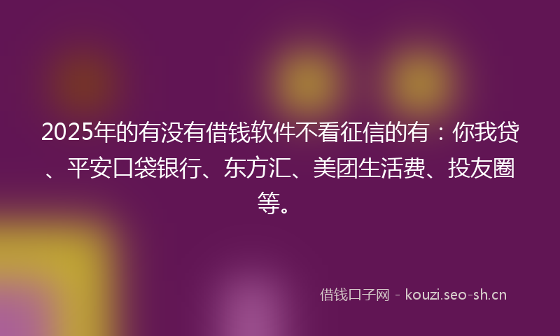 2025年的有没有借钱软件不看征信的有：你我贷、平安口袋银行、东方汇、美团生活费、投友圈等。