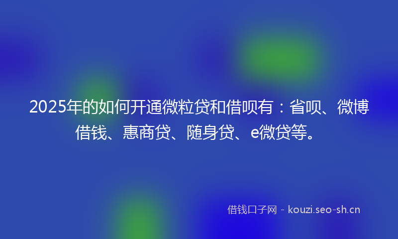 2025年的如何开通微粒贷和借呗有：省呗、微博借钱、惠商贷、随身贷、e微贷等。