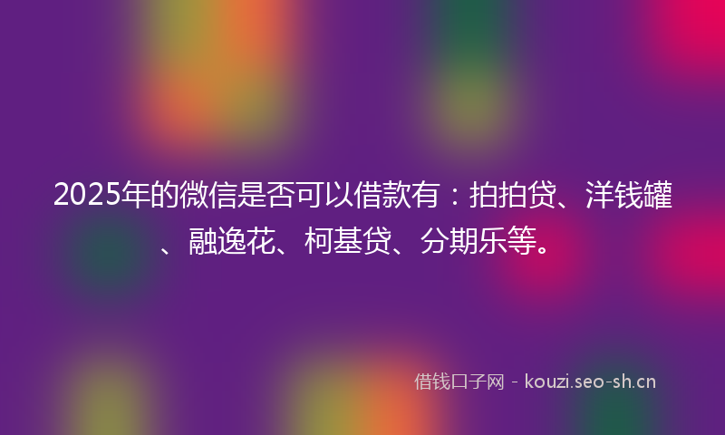2025年的微信是否可以借款有：拍拍贷、洋钱罐、融逸花、柯基贷、分期乐等。