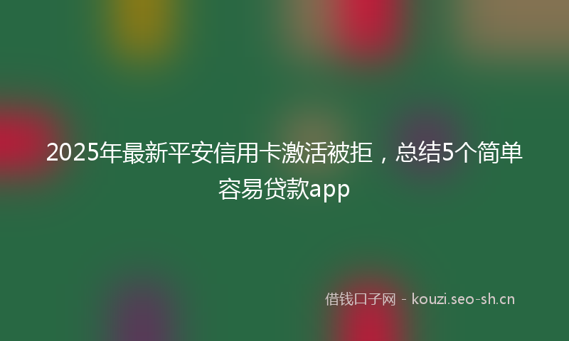 2025年最新平安信用卡激活被拒，总结5个简单容易贷款app