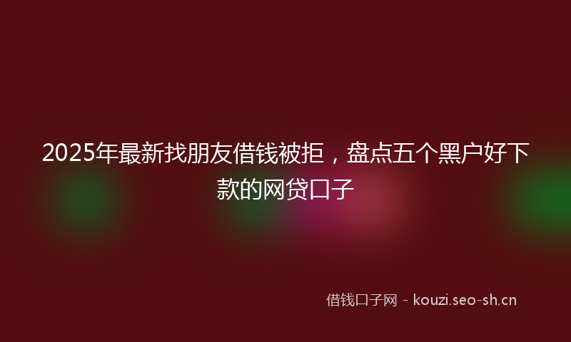2025年最新找朋友借钱被拒，盘点五个黑户好下款的网贷口子